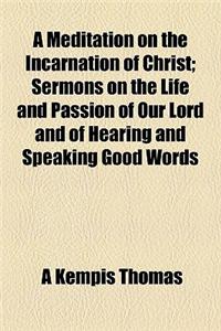 A Meditation on the Incarnation of Christ; Sermons on the Life and Passion of Our Lord and of Hearing and Speaking Good Words