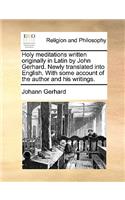 Holy Meditations Written Originally in Latin by John Gerhard. Newly Translated Into English. with Some Account of the Author and His Writings.