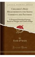 Children's Body Measurements for Sizing Garments and Patterns: A Proposed Standard System Based on Height and Girth of Hips (Classic Reprint)