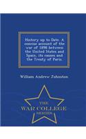 History Up to Date. a Concise Account of the War of 1898 Between the United States and Spain, Its Causes and the Treaty of Paris. - War College Series