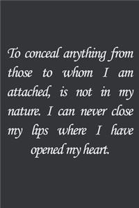 To conceal anything from those to whom I am attached, is not in my nature. I can never close my lips where I have opened my heart.