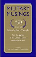 MILITARY MUSINGS: 150 YEARS OF INDIAN MILITARY THOUGHT FROM THE JOURNAL OF THE UNITED SERVICE INSTITUTION OF INDIA