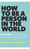 How to Be a Person in the World: Ask Polly's Guide Through the Paradoxes of Modern Life