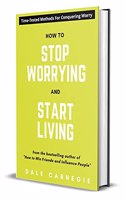 How To Stop Worrying and Start Living: Time-Tested Methods for Conquering Worry ; Classic Un-abridged Edition