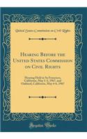 Hearing Before the United States Commission on Civil Rights: Hearing Held in Sa Francisco, California, May 1-3, 1967, and Oakland, California, May 4-6, 1967 (Classic Reprint)