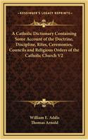 Catholic Dictionary Containing Some Account of the Doctrine, Discipline, Rites, Ceremonies, Councils and Religious Orders of the Catholic Church V2