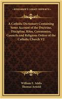 Catholic Dictionary Containing Some Account of the Doctrine, Discipline, Rites, Ceremonies, Councils and Religious Orders of the Catholic Church V2