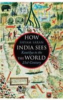 How India Sees The World: From Kautilya to Modi: Kautilya to the 21st Century