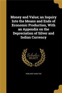 Money and Value; An Inquiry Into the Means and Ends of Economic Production, with an Appendix on the Depreciation of Silver and Indian Currency