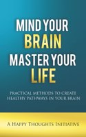 Mind Your Brain Master Your Life - Practical Methods To Create Healthy Pathways In Your Brain
