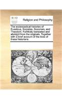 The ecclesiastical histories of Eusebius, Socrates, Sozomen, and Theodorit. Faithfully translated and abridg'd from the originals. Together with a brief account of the lives of these historians: (English)