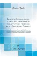 Practical Lessons in the Nature and Treatment of the Affections Produced by the Contagious Diseases: With an Account of the Primary Syphilitic Poison and of Its Communicability, Based on Extensive, Direct, and Comparative Observation of the Disease