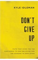 Don`t Give Up – Faith That Gives You the Confidence to Keep Believing and the Courage to Keep Going