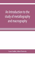 introduction to the study of metallography and macrography