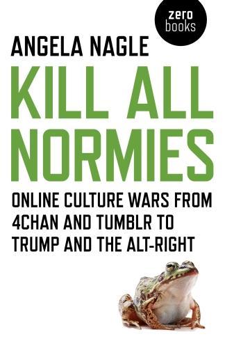 Kill All Normies – Online culture wars from 4chan and Tumblr to Trump and the alt–right: Online Culture Wars from 4chan and Tumblr to Trump and the Alt-Right