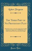 The Third Part of No Protestant Plot: With Observations on the Proceedings Upon the Bill of Indictment Against the E. of Shaftsbury; And a Brief Account of the Case of the Earl of Argyle (Classic Reprint)