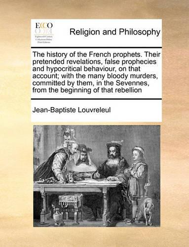 The History of the French Prophets. Their Pretended Revelations, False Prophecies and Hypocritical Behaviour, on That Account; With the Many Bloody Murders, Committed by Them, in the Sevennes, from the Beginning of That Rebellion