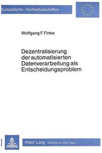 Dezentralisierung Der Automatisierten Datenverarbeitung ALS Entscheidungsproblem: Ein Anwendungsorientiertes Konzept Zur Organisationsbezogenen Gestaltung Von Adv-Systemen(356 Europaeische Hochschulschriften / European University Studie)