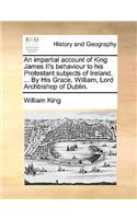 Impartial Account of King James II's Behaviour to His Protestant Subjects of Ireland, ... by His Grace, William, Lord Archbishop of Dublin.