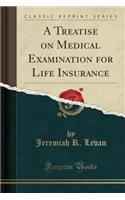 A Treatise on Medical Examination for Life Insurance (Classic Reprint)