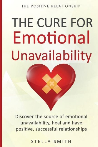 The Cure for Emotional Unavailability: Discover the source of emotional unavailability, heal and have positive, successful relationships.(1 The Positive Relationship)