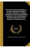 The Study of Individual Children; A System of Records, Including a Complete Child History, Medical Examinations, Physio-Psychological and Mental Tests, Daily Regimen and Disease Record, Also Case Diagnosis, Classification, Etc.;