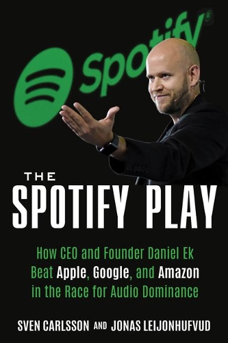 Spotify Play: How CEO and Founder Daniel Ek Beat Apple, Google, and Amazon in the Race for Audio Dominance