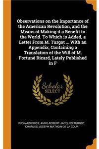 Observations on the Importance of the American Revolution, and the Means of Making it a Benefit to the World. To Which is Added, a Letter From M. Turgot ... With an Appendix, Containing a Translation of the Will of M. Fortuné Ricard, Lately Publish