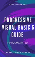 Progressive Visual Basic 6 Guide: For BCA,MCA,B-Teach First Edition 2021