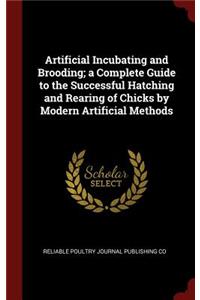 Artificial Incubating and Brooding; A Complete Guide to the Successful Hatching and Rearing of Chicks by Modern Artificial Methods