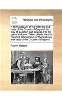 Short Account of the Festivals and Fasts of the Church of England, by Way of Question and Answer. for the Use of Children. Taken Chiefly from Mr. Nelson's Companion for the Festivals and Fasts of the Church of England.