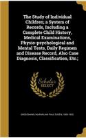 The Study of Individual Children; A System of Records, Including a Complete Child History, Medical Examinations, Physio-Psychological and Mental Tests, Daily Regimen and Disease Record, Also Case Diagnosis, Classification, Etc.;