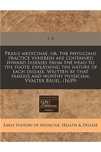 Praxis Medicinae, Or, the Physicians Practice Vvherein Are Contained Inward Diseases from the Head to the Foote