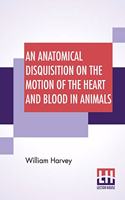 An Anatomical Disquisition On The Motion Of The Heart And Blood In Animals