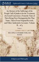 Abstract of the Sufferings of the People Call'd Quakers for the Testimony of a Good Conscience, From the Time of Their Being First Distinguished by That Name, Taken From Original Records, and Other Authentick Accounts. Volume II... of 3; Volume 2