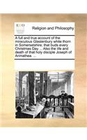 Full and True Account of the Miraculous Glastenbury White Thorn in Somersetshire; That Buds Every Christmas Day ... Also the Life and Death of That Holy Disciple Joseph of Arimathea. ...