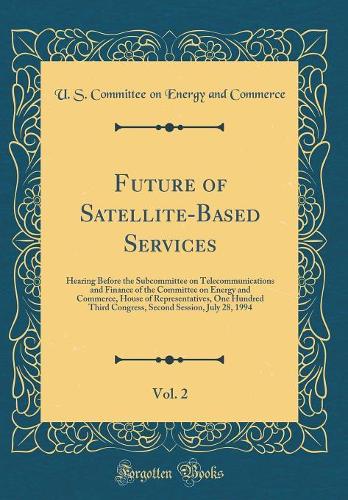 Future of Satellite-Based Services, Vol. 2: Hearing Before the Subcommittee on Telecommunications and Finance of the Committee on Energy and Commerce, House of Representatives, One Hundred Third Congress, Second Session, July 28, 1994 (Classic Repr