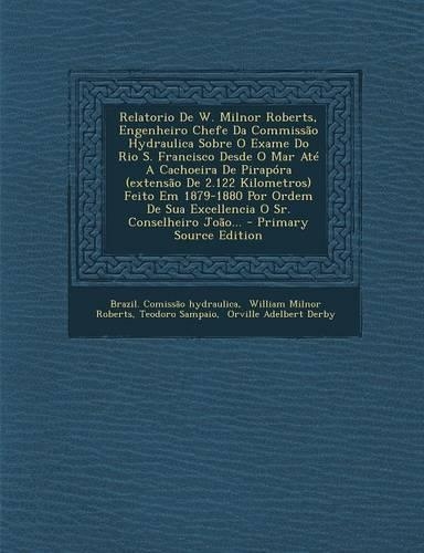 Relatorio de W. Milnor Roberts, Engenheiro Chefe Da Commissao Hydraulica Sobre O Exame Do Rio S. Francisco Desde O Mar Ate a Cachoeira de Pirapora (Ex
