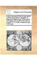 Short Account of the Life and Death of Miss Alice Gilbert, Daughter of Nathaniel Gilbert, Esq; Of the Island of Antigua