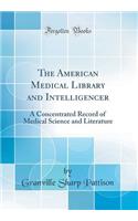 The American Medical Library and Intelligencer: A Concentrated Record of Medical Science and Literature (Classic Reprint)