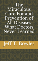 The Miraculous Cure For and Prevention of All Diseases What Doctors Never Learned