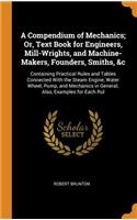 Compendium of Mechanics; Or, Text Book for Engineers, Mill-Wrights, and Machine-Makers, Founders, Smiths, &c