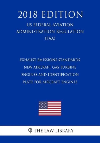 Exhaust Emissions Standards - New Aircraft Gas Turbine Engines and Identification Plate for Aircraft Engines (US Federal Aviation Administration Regulation) (FAA) (2018 Edition)