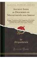 Ancient India as Described by MegasthenÃªs and Arrian: Being a Translation of the Fragments of the Indika of MegasthenÃªs Collected by Dr. Schwanbeck, and of the First Part of the Indika of Arrian (Classic Reprint)