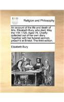 Account of the Life and Death of Mrs. Elizabeth Bury, Who Died, May the 11th 1720. Aged 76. Chiefly Collected Out of Her Own Diary. Together with Her Funeral Sermon, Preach'd at Bristol. the Third Edition.