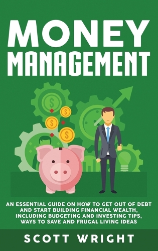 Money Management: An Essential Guide on How to Get out of Debt and Start Building Financial Wealth, Including Budgeting and Investing Tips, Ways to Save and Frugal Li