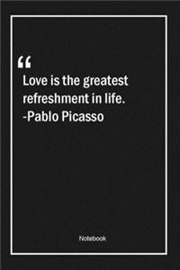 Love is the greatest refreshment in life. -Pablo Picasso