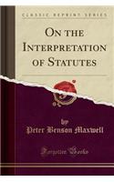 On the Interpretation of Statutes (Classic Reprint)