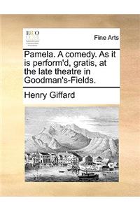 Pamela. a Comedy. as It Is Perform'd, Gratis, at the Late Theatre in Goodman's-Fields.