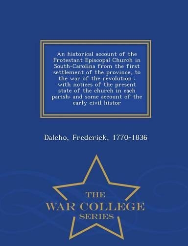 An Historical Account of the Protestant Episcopal Church in South-Carolina from the First Settlement of the Province, to the War of the Revolution
